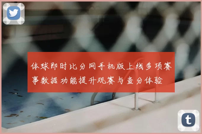 体球即时比分网手机版上线多项赛事数据功能提升观赛与查分体验