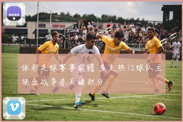体彩足球赛事前瞻 多支热门球队主场出战争夺关键积分