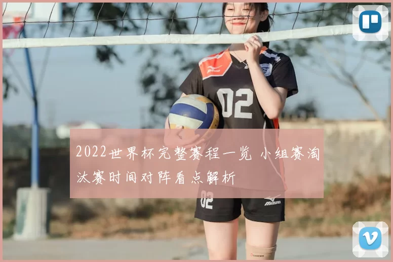 2022世界杯完整赛程一览 小组赛淘汰赛时间对阵看点解析