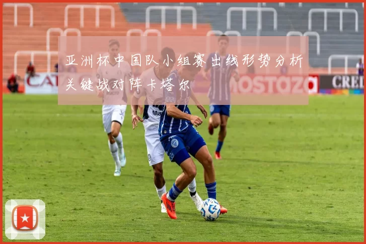 亚洲杯中国队小组赛出线形势分析关键战对阵卡塔尔