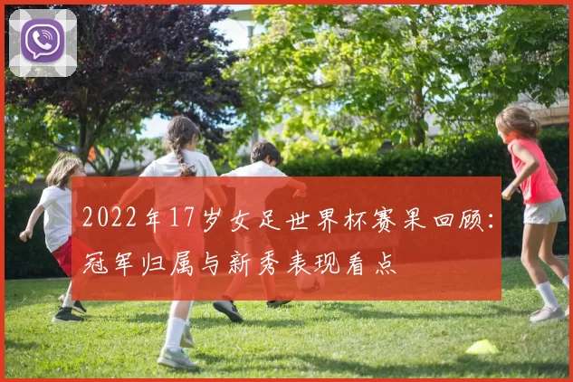 2022年17岁女足世界杯赛果回顾:冠军归属与新秀表现看点