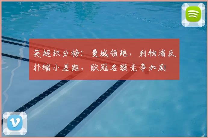 英超积分榜：曼城领跑，利物浦反扑缩小差距，欧冠名额竞争加剧