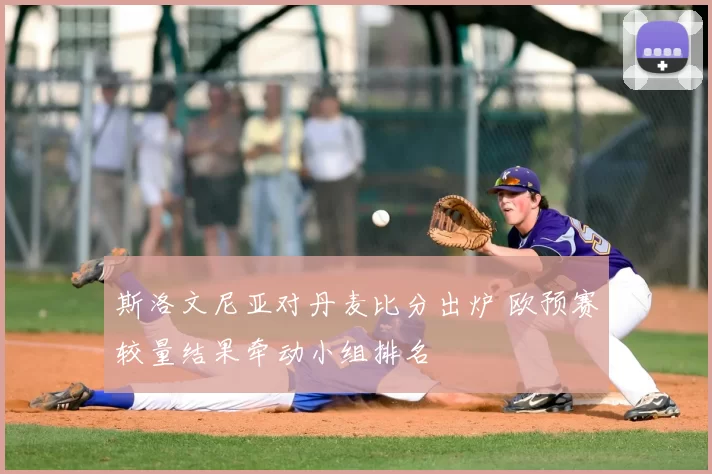 斯洛文尼亚对丹麦比分出炉 欧预赛较量结果牵动小组排名