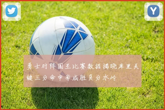 勇士对阵国王比赛数据揭晓库里关键三分命中率成胜负分水岭
