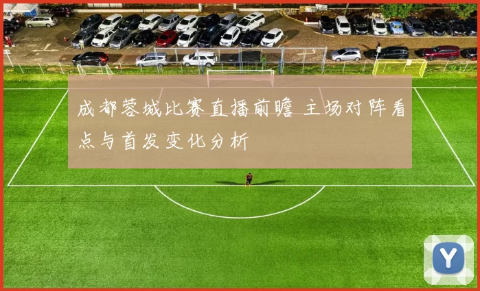 成都蓉城比赛直播前瞻 主场对阵看点与首发变化分析