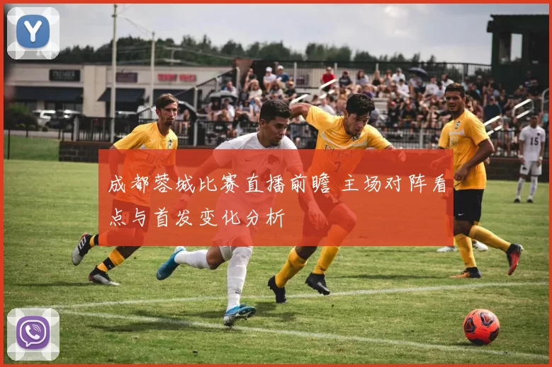成都蓉城比赛直播前瞻 主场对阵看点与首发变化分析