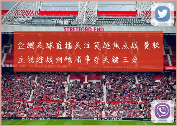 企鹅足球直播关注英超焦点战 曼联主场迎战利物浦争夺关键三分