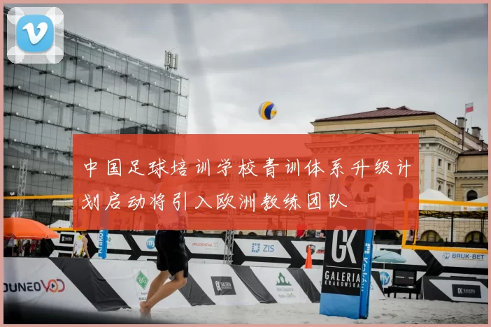 中国足球培训学校青训体系升级计划启动将引入欧洲教练团队