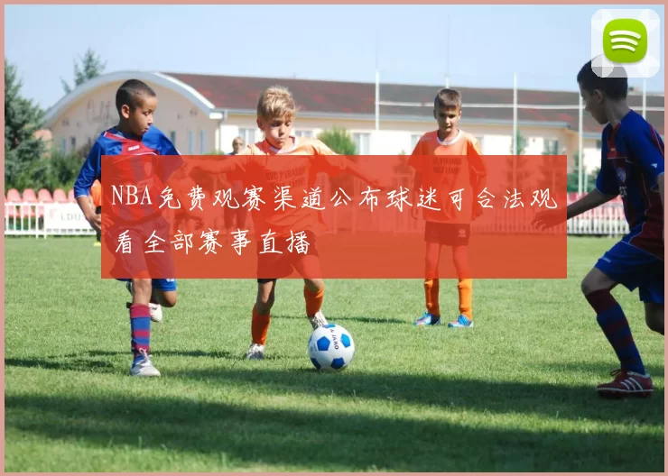 NBA免费观赛渠道公布球迷可合法观看全部赛事直播