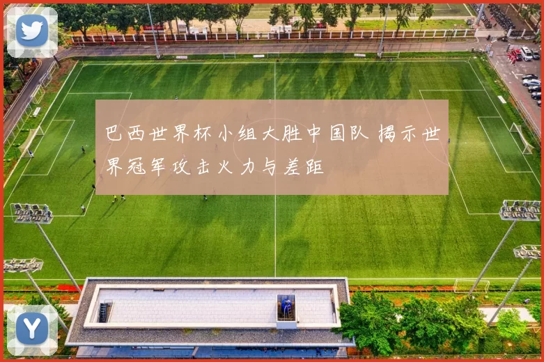 巴西世界杯小组大胜中国队 揭示世界冠军攻击火力与差距