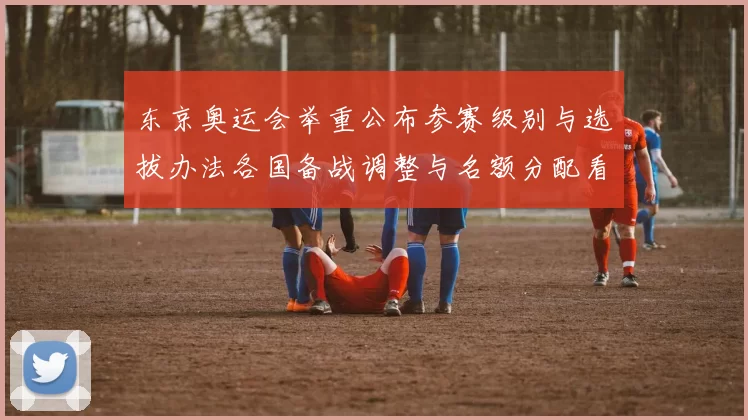 东京奥运会举重公布参赛级别与选拔办法各国备战调整与名额分配看点