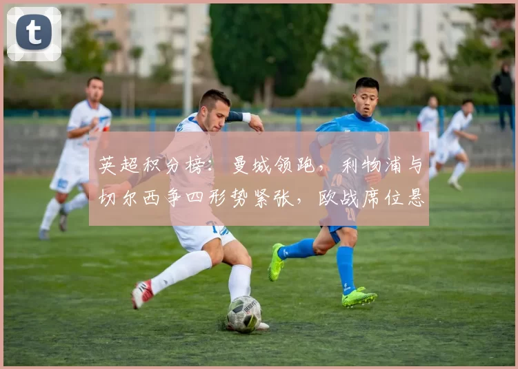 英超积分榜：曼城领跑，利物浦与切尔西争四形势紧张，欧战席位悬念增大