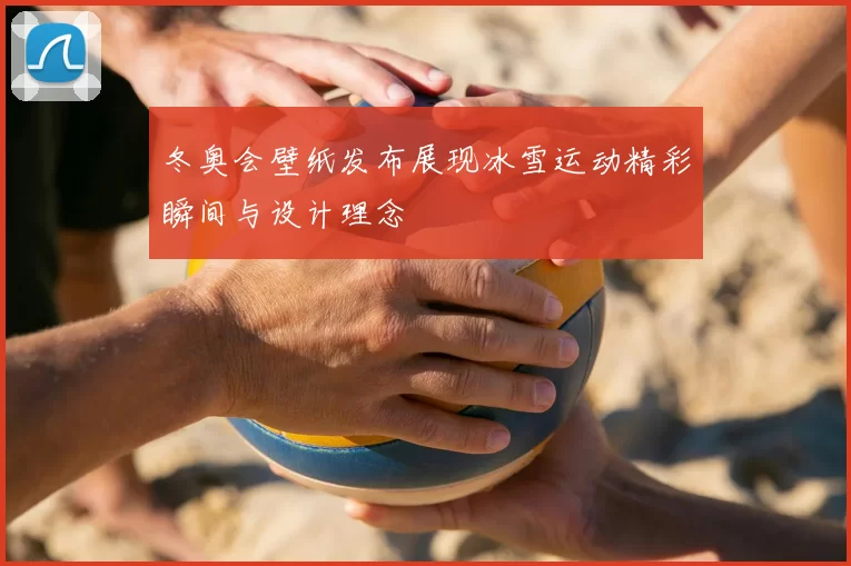 冬奥会壁纸发布展现冰雪运动精彩瞬间与设计理念