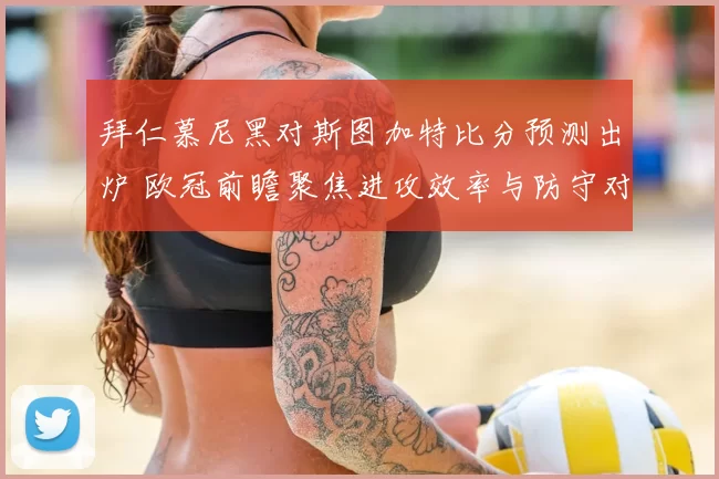 拜仁慕尼黑对斯图加特比分预测出炉 欧冠前瞻聚焦进攻效率与防守对抗