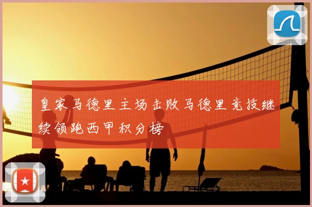 皇家马德里主场击败马德里竞技继续领跑西甲积分榜