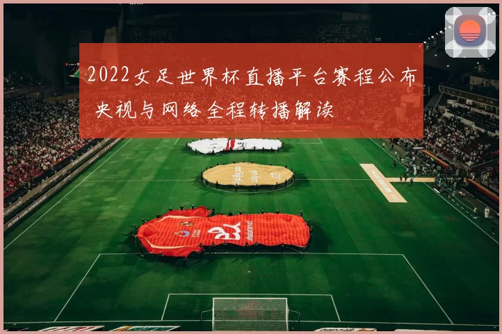 2022女足世界杯直播平台赛程公布 央视与网络全程转播解读