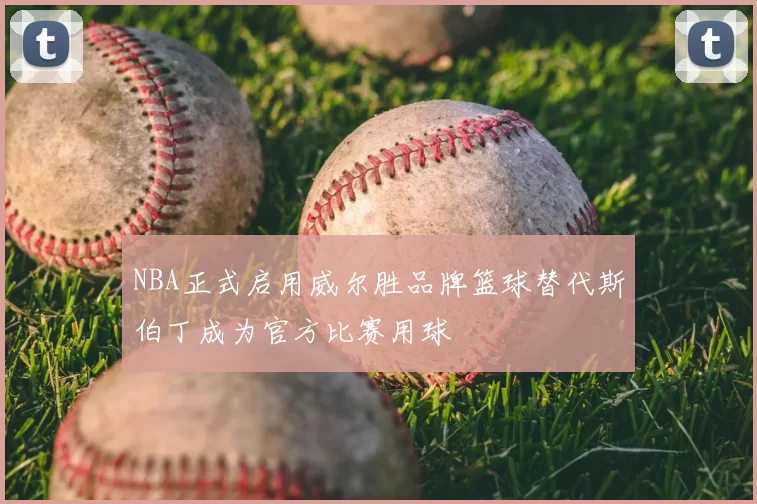 NBA正式启用威尔胜品牌篮球替代斯伯丁成为官方比赛用球