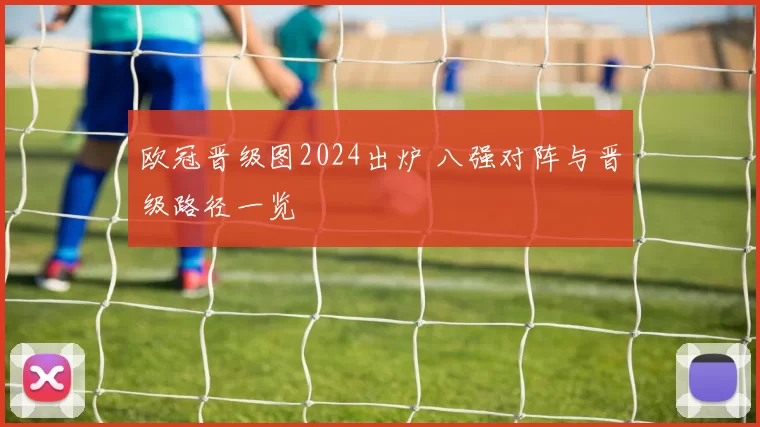 欧冠晋级图2024出炉 八强对阵与晋级路径一览