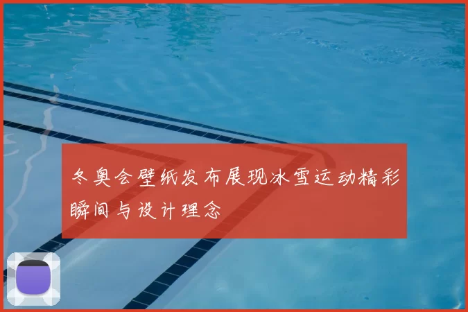 冬奥会壁纸发布展现冰雪运动精彩瞬间与设计理念
