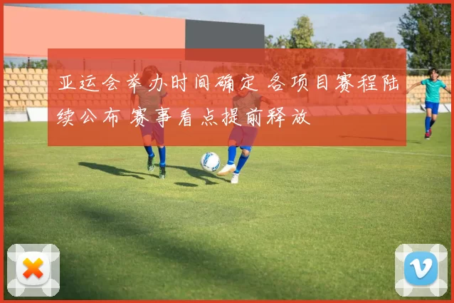 亚运会举办时间确定 各项目赛程陆续公布 赛事看点提前释放