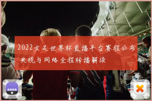 2022女足世界杯直播平台赛程公布 央视与网络全程转播解读
