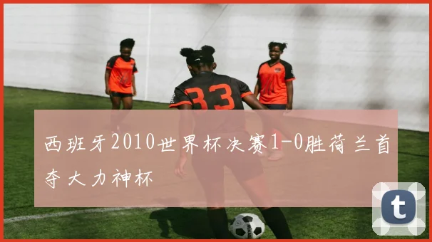 西班牙2010世界杯决赛1-0胜荷兰首夺大力神杯