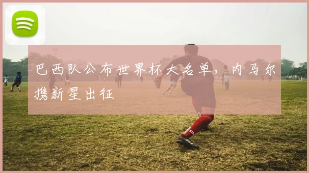 巴西队公布世界杯大名单，内马尔携新星出征
