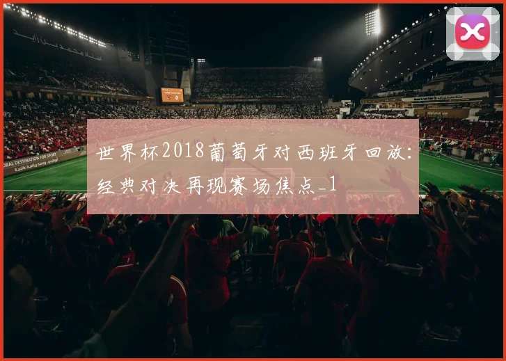 世界杯2018葡萄牙对西班牙回放:经典对决再现赛场焦点_1