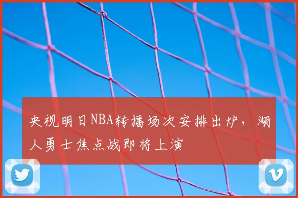 央视明日NBA转播场次安排出炉，湖人勇士焦点战即将上演