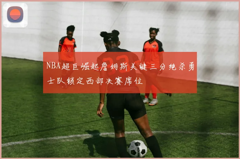 NBA超巨崛起詹姆斯关键三分绝杀勇士队锁定西部决赛席位