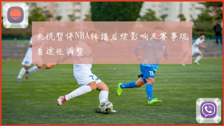 央视暂停NBA转播后续影响及赛事观看途径调整