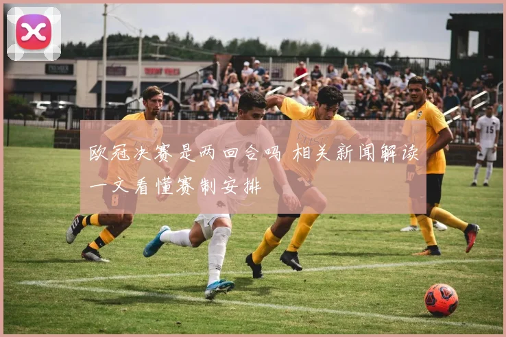 欧冠决赛是两回合吗 相关新闻解读一文看懂赛制安排