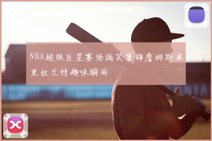 NBA超级巨星赛场搞笑集锦詹姆斯库里杜兰特趣味瞬间