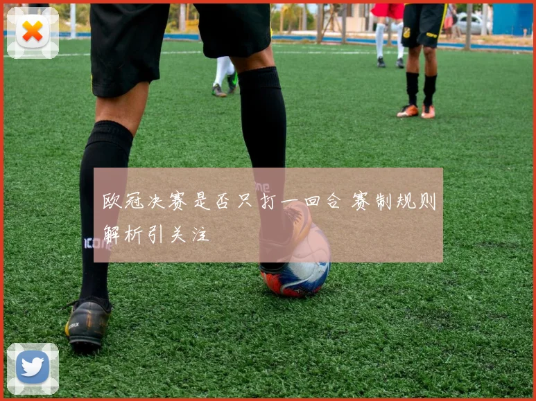 欧冠决赛是否只打一回合 赛制规则解析引关注