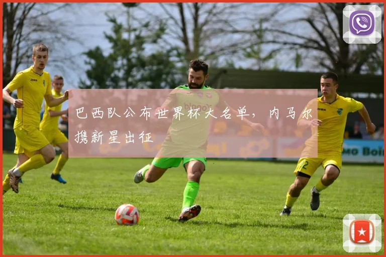 巴西队公布世界杯大名单,内马尔携新星出征
