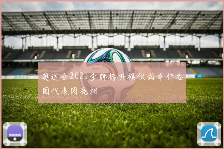 奥运会2021金牌榜升旗仪式举行各国代表团亮相