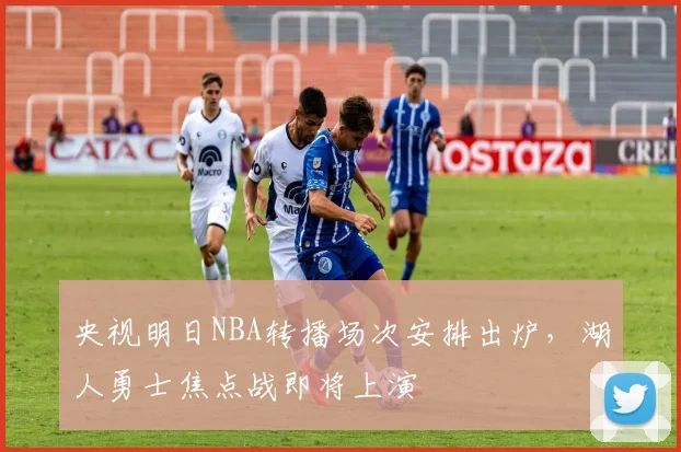 央视明日NBA转播场次安排出炉，湖人勇士焦点战即将上演
