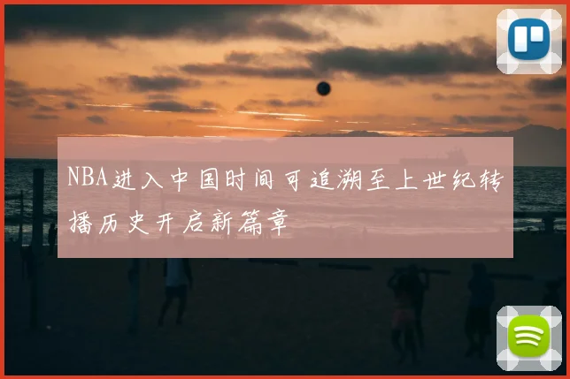 NBA进入中国时间可追溯至上世纪转播历史开启新篇章